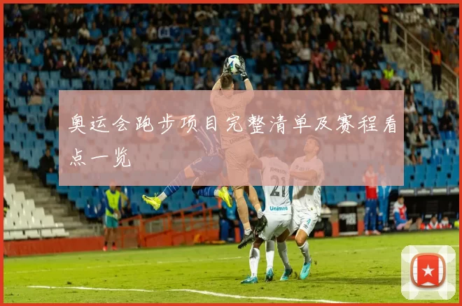 奥运会跑步项目完整清单及赛程看点一览