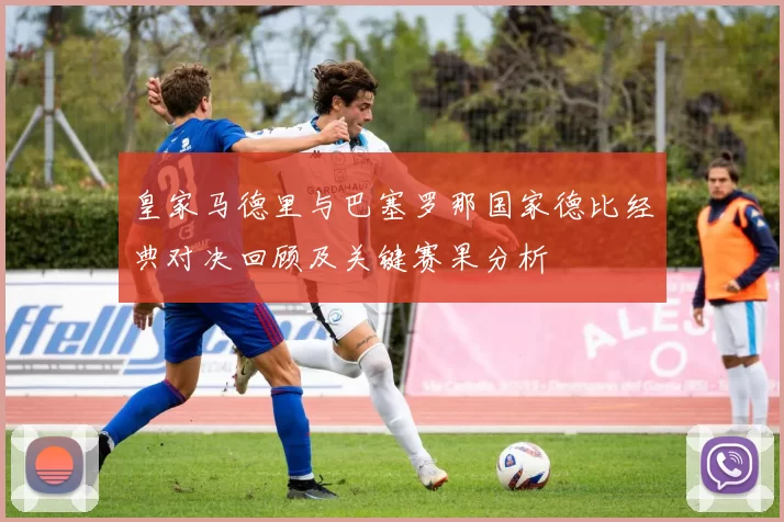 皇家马德里与巴塞罗那国家德比经典对决回顾及关键赛果分析