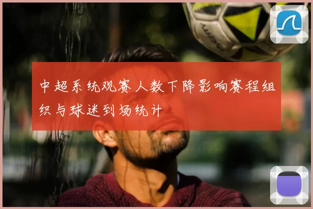 中超系统观赛人数下降影响赛程组织与球迷到场统计