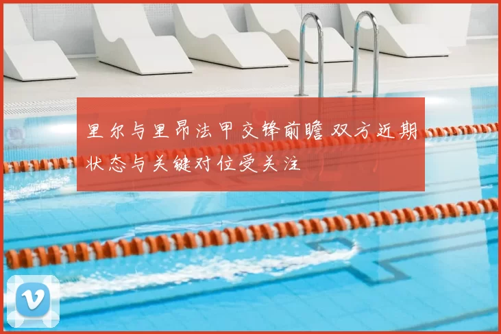 里尔与里昂法甲交锋前瞻 双方近期状态与关键对位受关注