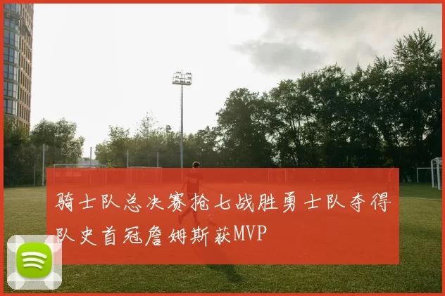 骑士队总决赛抢七战胜勇士队夺得队史首冠詹姆斯获MVP