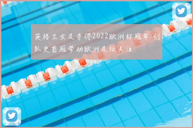 英格兰女足夺得2022欧洲杯冠军 创队史首冠带动欧洲足坛关注