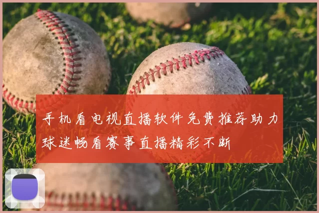 手机看电视直播软件免费推荐助力球迷畅看赛事直播精彩不断