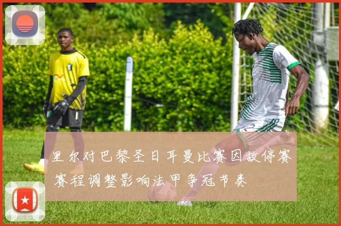 里尔对巴黎圣日耳曼比赛因故停赛 赛程调整影响法甲争冠节奏