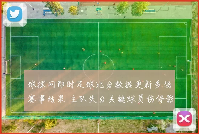 球探网即时足球比分数据更新多场赛事结果 主队失分关键球员伤停影响战局