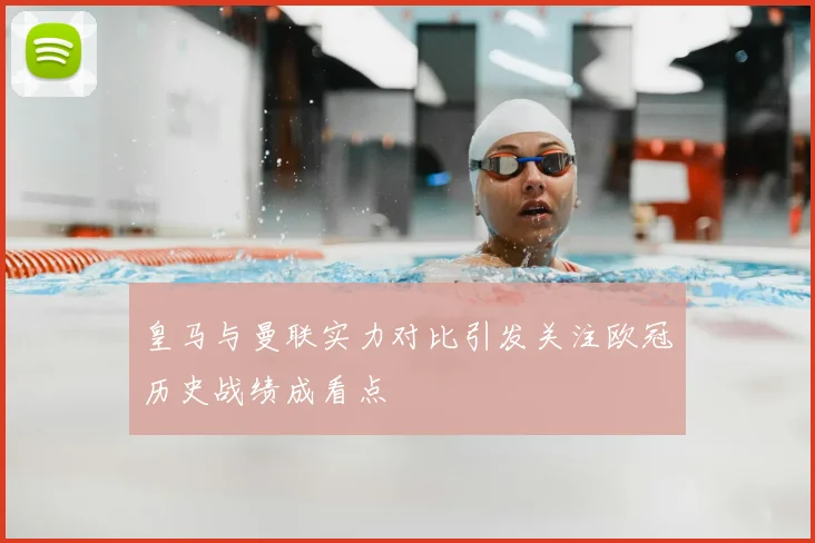 皇马与曼联实力对比引发关注欧冠历史战绩成看点