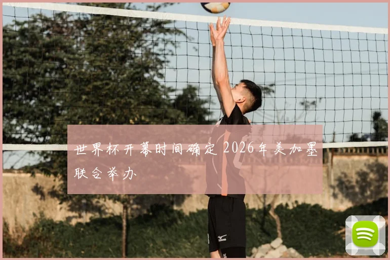 世界杯开幕时间确定 2026年美加墨联合举办