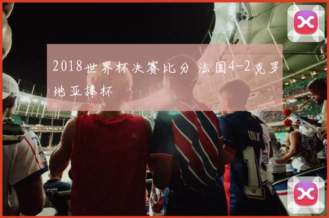 2018世界杯决赛比分 法国4-2克罗地亚捧杯