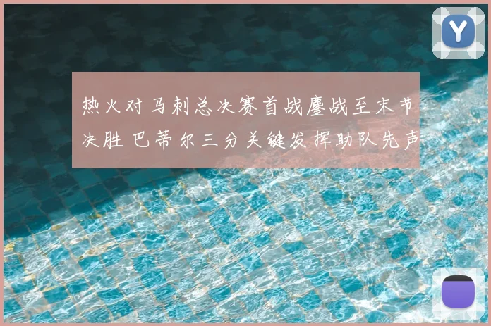 热火对马刺总决赛首战鏖战至末节决胜 巴蒂尔三分关键发挥助队先声夺人