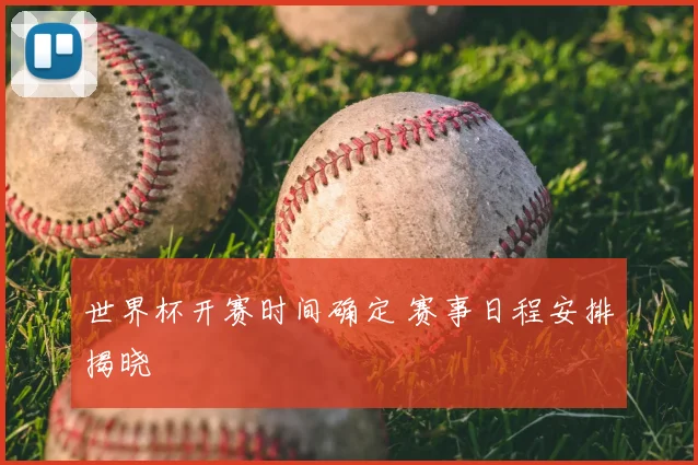世界杯开赛时间确定 赛事日程安排揭晓