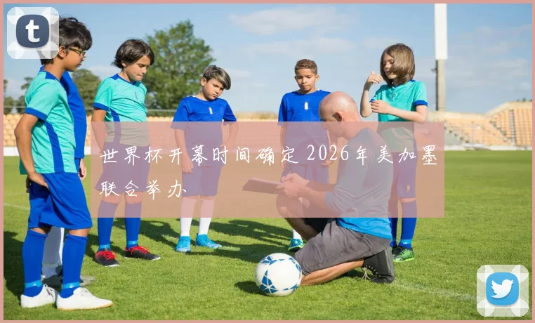 世界杯开幕时间确定 2026年美加墨联合举办