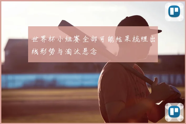 世界杯小组赛全部可能结果梳理出线形势与淘汰悬念