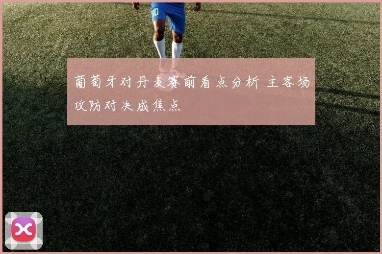 葡萄牙对丹麦赛前看点分析 主客场攻防对决成焦点