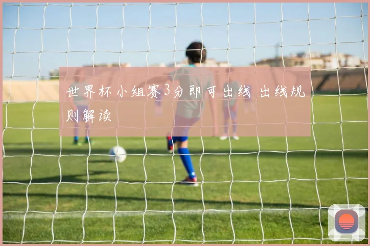 世界杯小组赛3分即可出线 出线规则解读