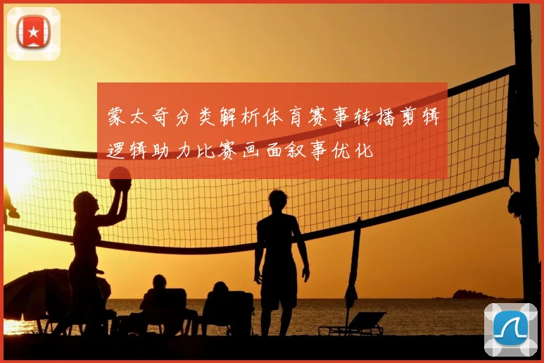 蒙太奇分类解析体育赛事转播剪辑逻辑助力比赛画面叙事优化