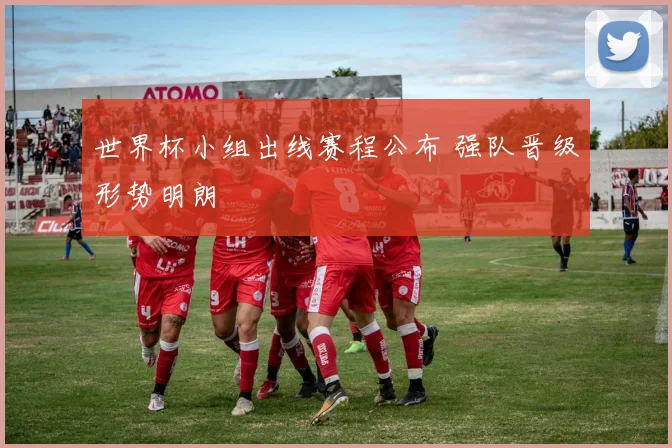 世界杯小组出线赛程公布 强队晋级形势明朗