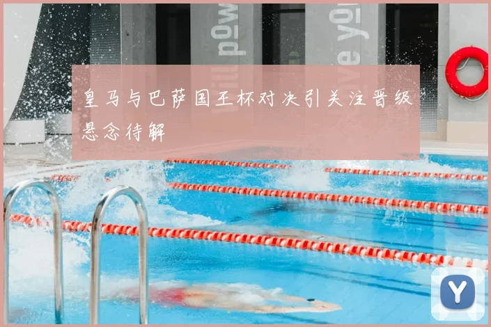 皇马与巴萨国王杯对决引关注晋级悬念待解