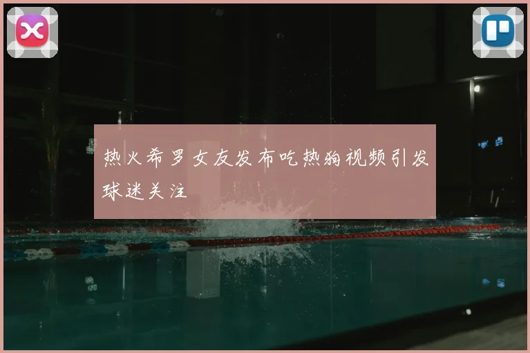 热火希罗女友发布吃热狗视频引发球迷关注
