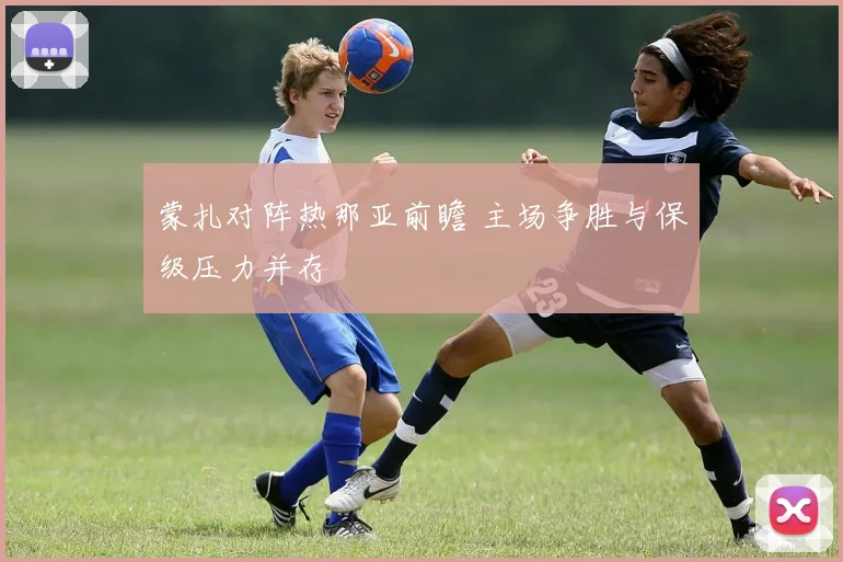 蒙扎对阵热那亚前瞻 主场争胜与保级压力并存