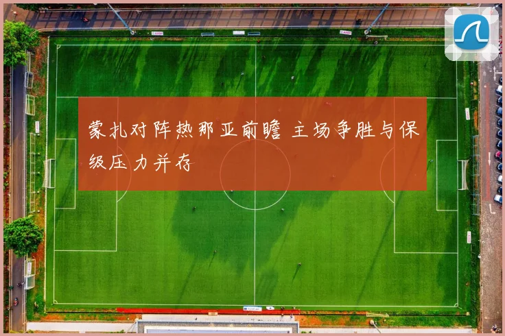 蒙扎对阵热那亚前瞻 主场争胜与保级压力并存