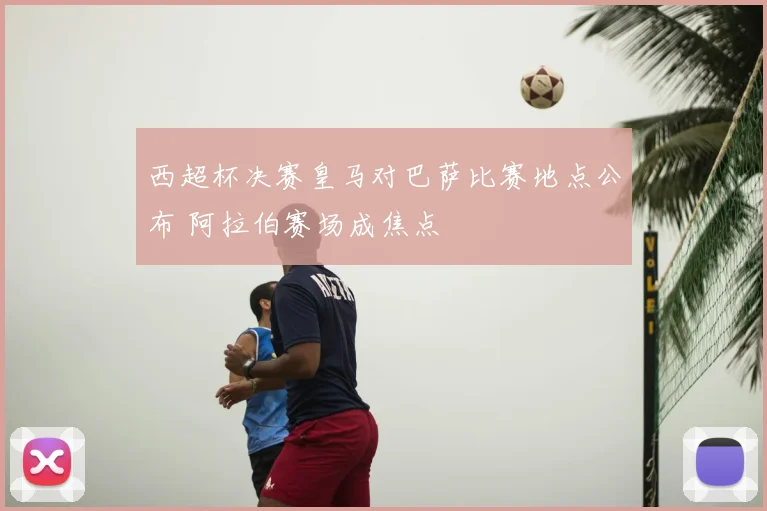 西超杯决赛皇马对巴萨比赛地点公布 阿拉伯赛场成焦点