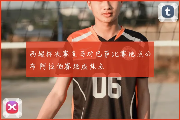 西超杯决赛皇马对巴萨比赛地点公布 阿拉伯赛场成焦点