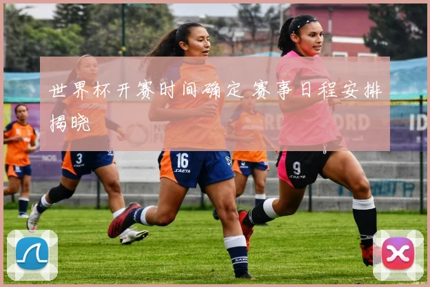 世界杯开赛时间确定 赛事日程安排揭晓