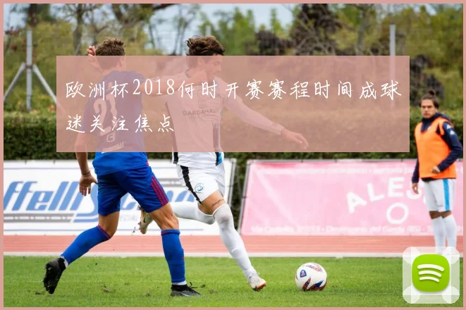 欧洲杯2018何时开赛赛程时间成球迷关注焦点