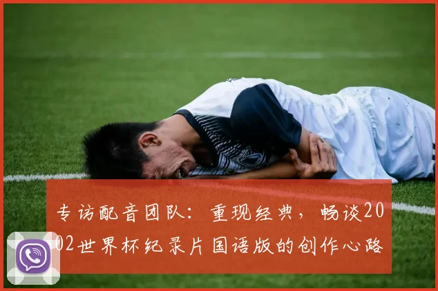 专访配音团队：重现经典，畅谈2002世界杯纪录片国语版的创作心路
