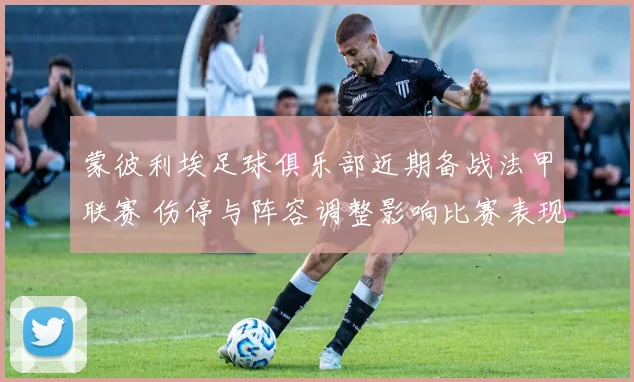 蒙彼利埃足球俱乐部近期备战法甲联赛 伤停与阵容调整影响比赛表现