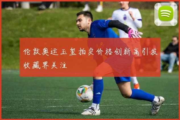 伦敦奥运玉玺拍卖价格创新高引发收藏界关注
